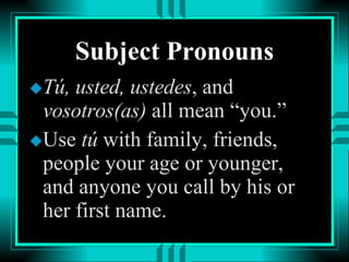 Subject Pronouns Tú, usted, ustedes , and  vosotros(as)  all mean “you.” Use  tú  with family, friends, people your age or younger, and anyone you call by his or her first name. 
