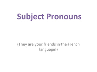 Subject Pronouns
(They are your friends in the French
language!)

 