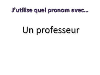 J’utilise quel pronom avec…

Un professeur

 