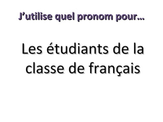 J’utilise quel pronom pour…

Les étudiants de la
classe de français

 