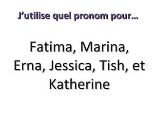 J’utilise quel pronom pour…

Fatima, Marina,
Erna, Jessica, Tish, et
Katherine

 
