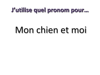 J’utilise quel pronom pour…

Mon chien et moi

 