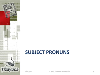 SUBJECT PRONOUNS
25/07/15 E. en D. Fernando Benitez Leal 3
 