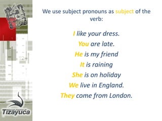 • We use It for an animal or thing.
This is a dog. It‘s pretty.
• We use You in the singular and
plural.
• We use They for people, animals or
things.
 