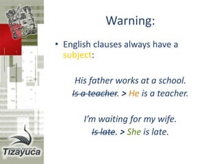 We use subject pronouns as subject of the
verb:
I like your dress.
You are late.
He is my friend
It is raining
She is on holiday
We live in England.
They come from London.
 