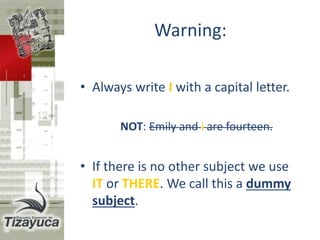 Warning:
• English clauses always have a
subject:
His father works at a school.
Is a teacher. > He is a teacher.
I’m waiting for my wife.
Is late. > She is late.
 