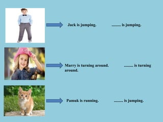 Jack is jumping. ......... is jumping.
Marry is turning around. ......... is turning
around.
Pamuk is running. ......... is jumping.
 