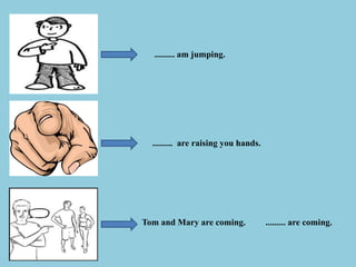 ......... am jumping.
......... are raising you hands.
Tom and Mary are coming. ......... are coming.
 