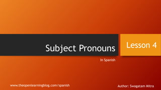 Subject Pronouns
In Spanish
Lesson 4
Author: Swagatam Mitrawww.theopenlearningblog.com/spanish
 
