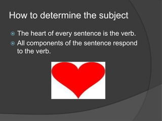 How to determine the subject
The heart of every sentence is the verb.
All components of the sentence respond
to the verb.