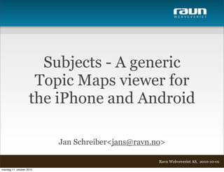 W E B V E V E R I E T




                      Subjects - A generic
                     Topic Maps viewer for
                    the iPhone and Android

                          Jan Schreiber<jans@ravn.no>

                                                   Ravn Webveveriet AS, 2010-10-01
mandag 11. oktober 2010
 