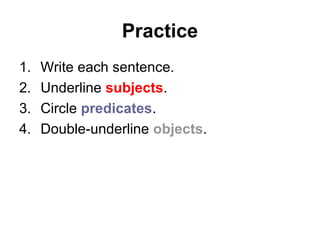 Practice
1. Write each sentence.
2. Underline subjects.
3. Circle predicates.
4. Double-underline objects.
 