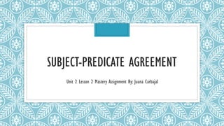 SUBJECT-PREDICATE AGREEMENT
Unit 2 Lesson 2 Mastery Assignment By: Juana Carbajal
 