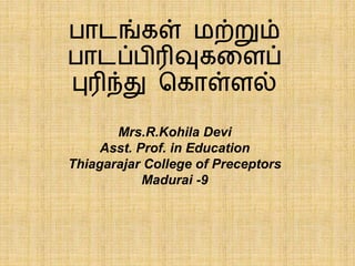 பாடங்கள் மற்றும்
பாடப்பிரிவுகளைப்
புரிந்து ககாள்ைல்
Mrs.R.Kohila Devi
Asst. Prof. in Education
Thiagarajar College of Preceptors
Madurai -9
 