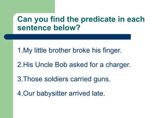 Can you find the predicate in each
sentence below?
1.My little brother broke his finger.
2.His Uncle Bob asked for a charger.
3.Those soldiers carried guns.
4.Our babysitter arrived late.
 