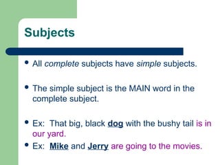Subjects
 All complete subjects have simple subjects.
 The simple subject is the MAIN word in the
complete subject.
 Ex: That big, black dog with the bushy tail is in
our yard.
 Ex: Mike and Jerry are going to the movies.
 