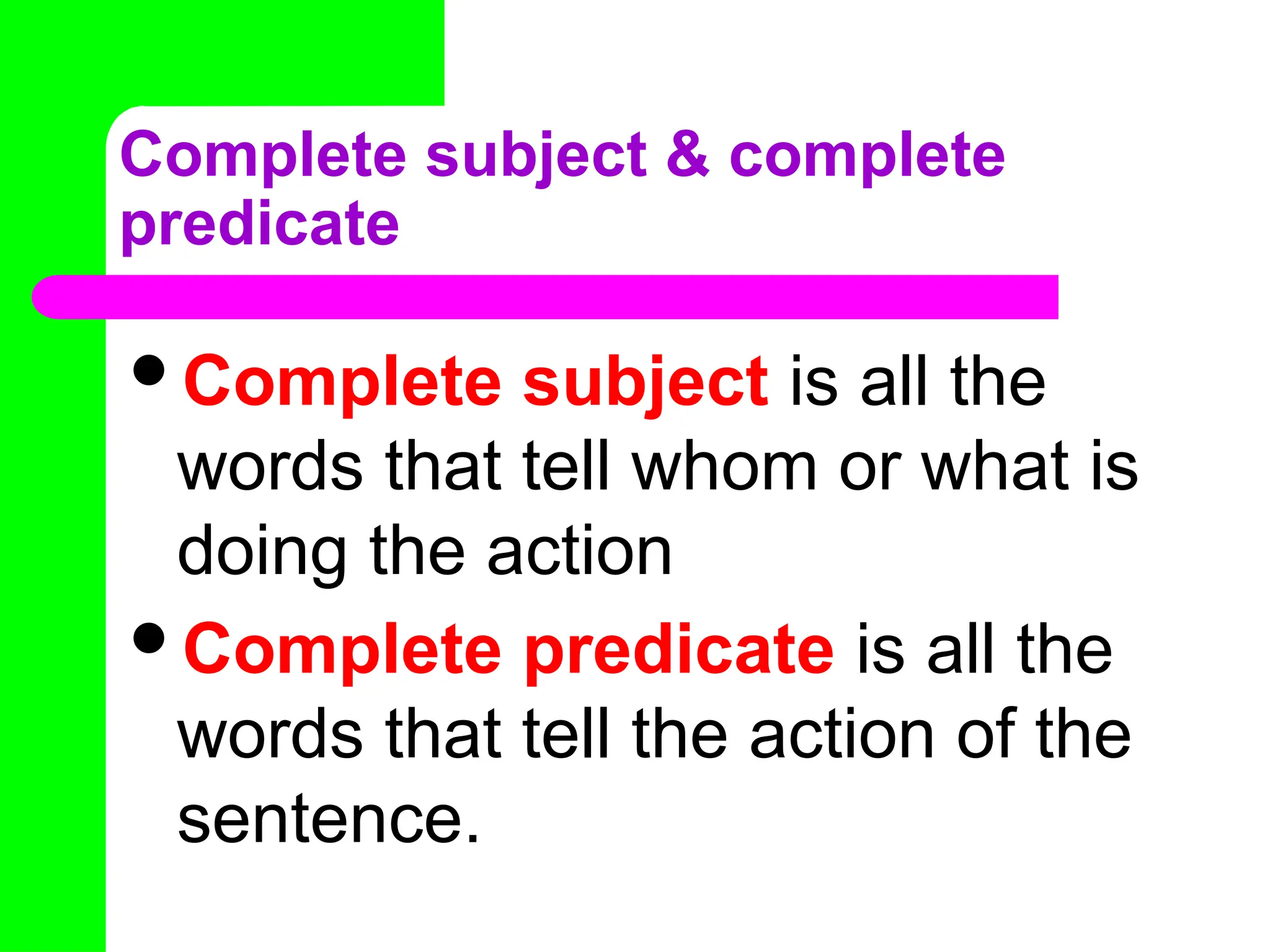 Complete subject & complete
predicate
Complete subject is all the
words that tell whom or what is
doing the action
Complete predicate is all the
words that tell the action of the
sentence.
 