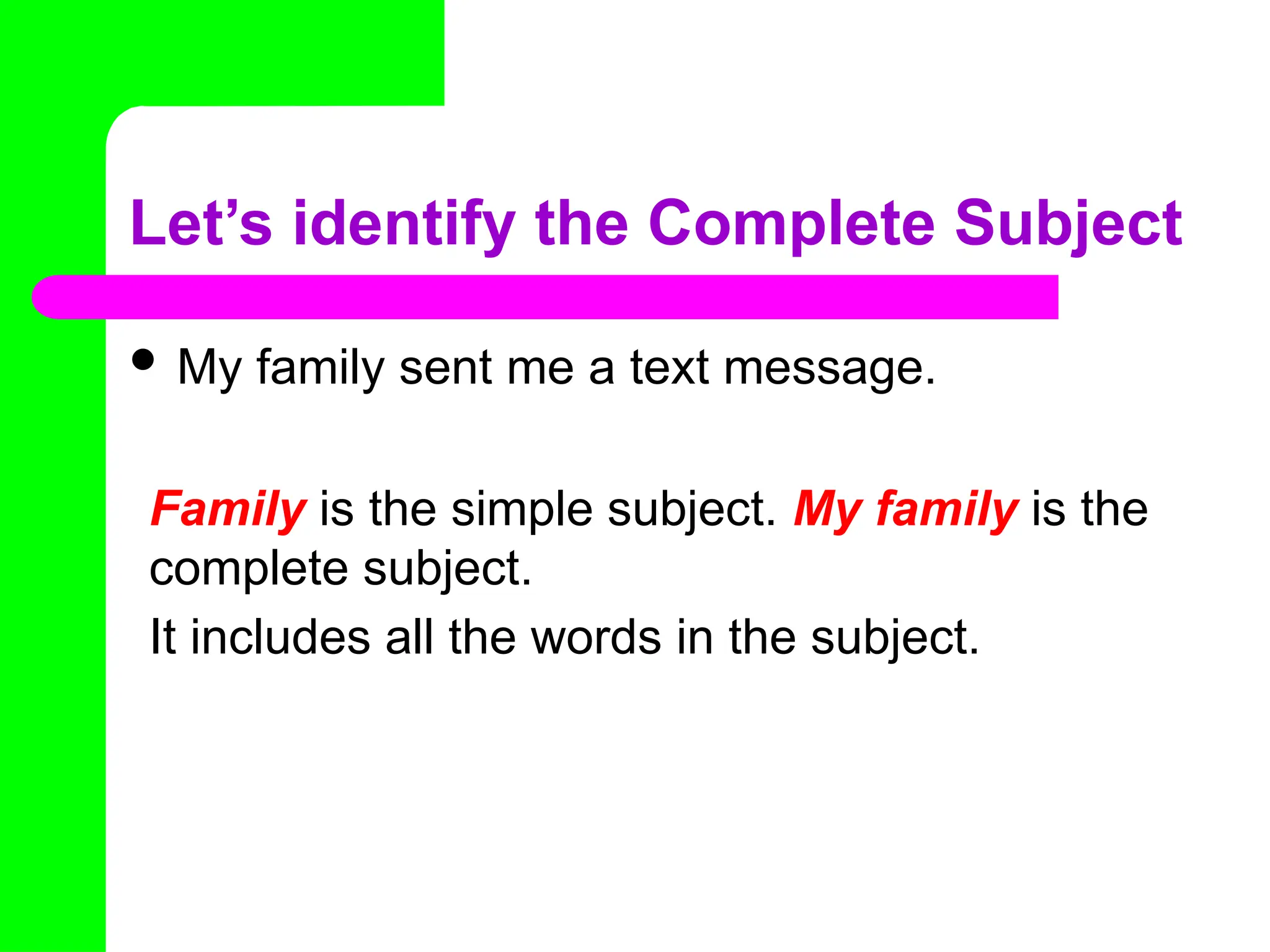 Let’s identify the Complete Subject
 My family sent me a text message.
Family is the simple subject. My family is the
complete subject.
It includes all the words in the subject.
 
