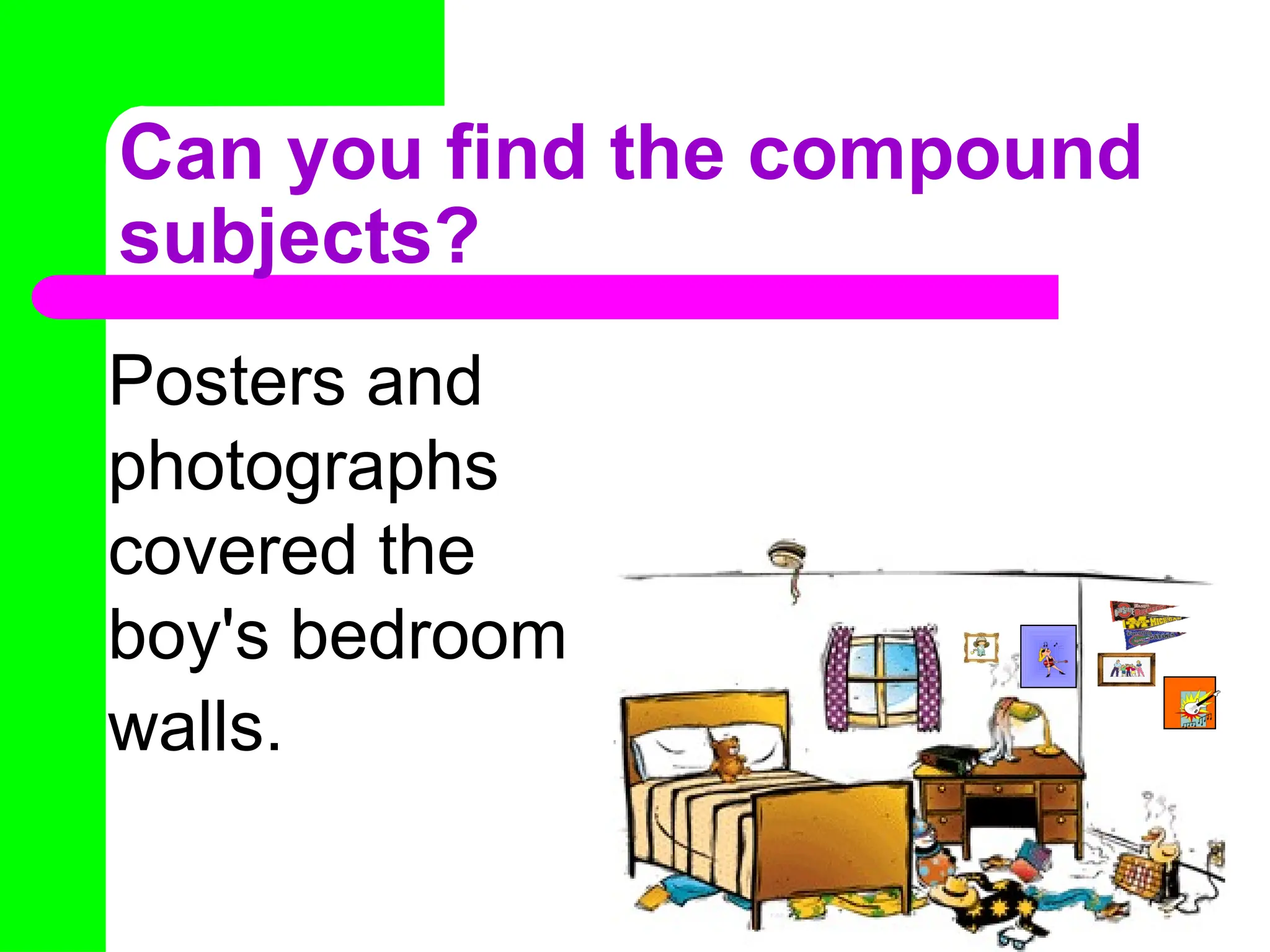 Can you find the compound
subjects?
Posters and
photographs
covered the
boy's bedroom
walls.
 