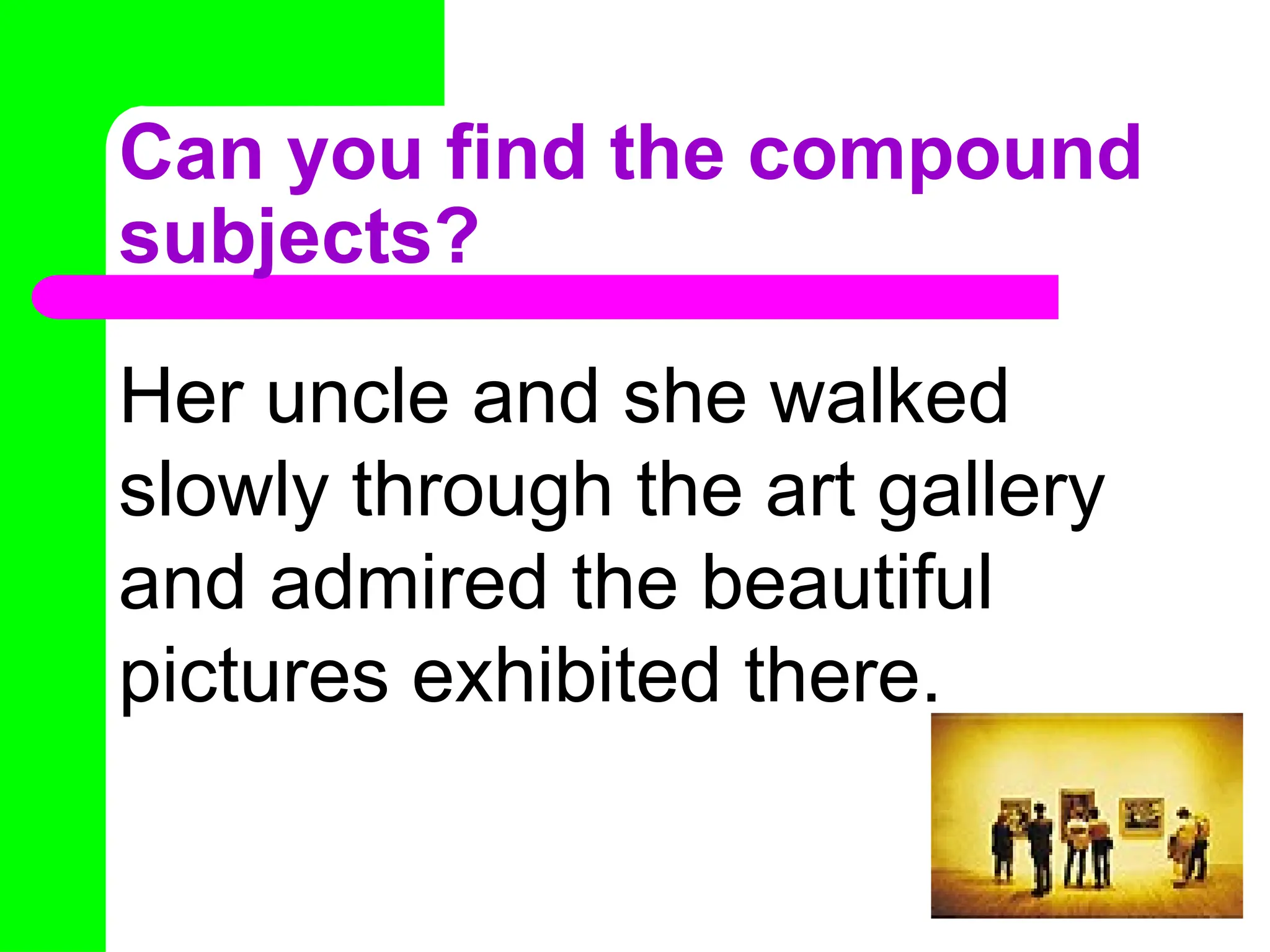 Can you find the compound
subjects?
Her uncle and she walked
slowly through the art gallery
and admired the beautiful
pictures exhibited there.
 