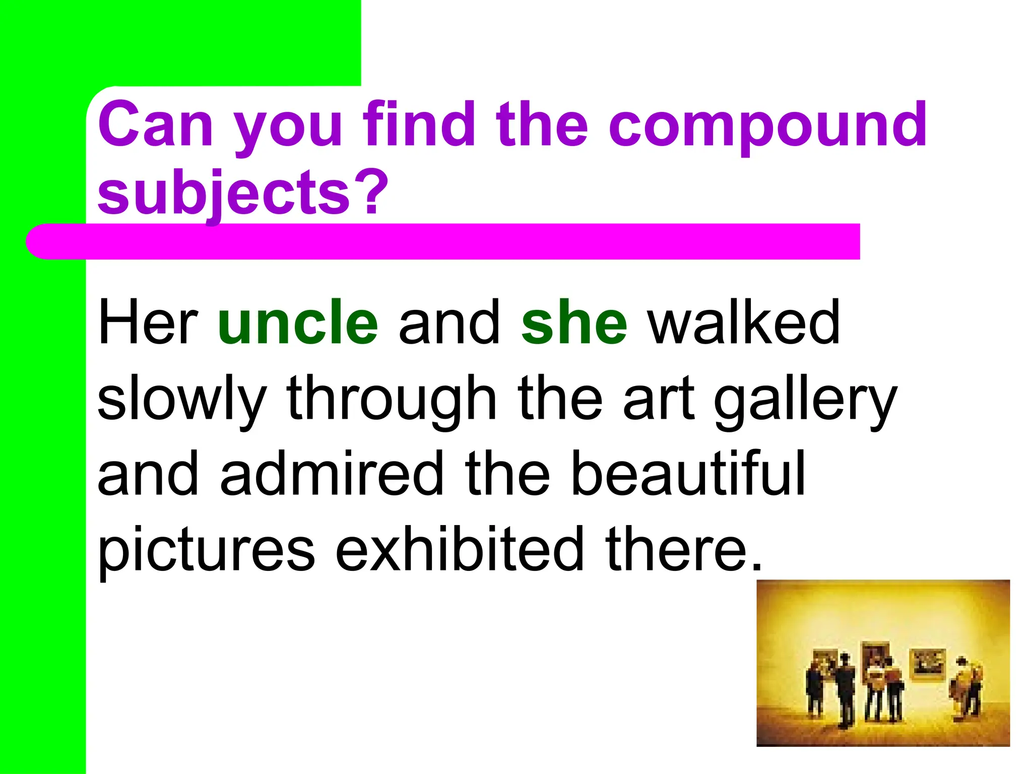 Can you find the compound
subjects?
Her uncle and she walked
slowly through the art gallery
and admired the beautiful
pictures exhibited there.
 