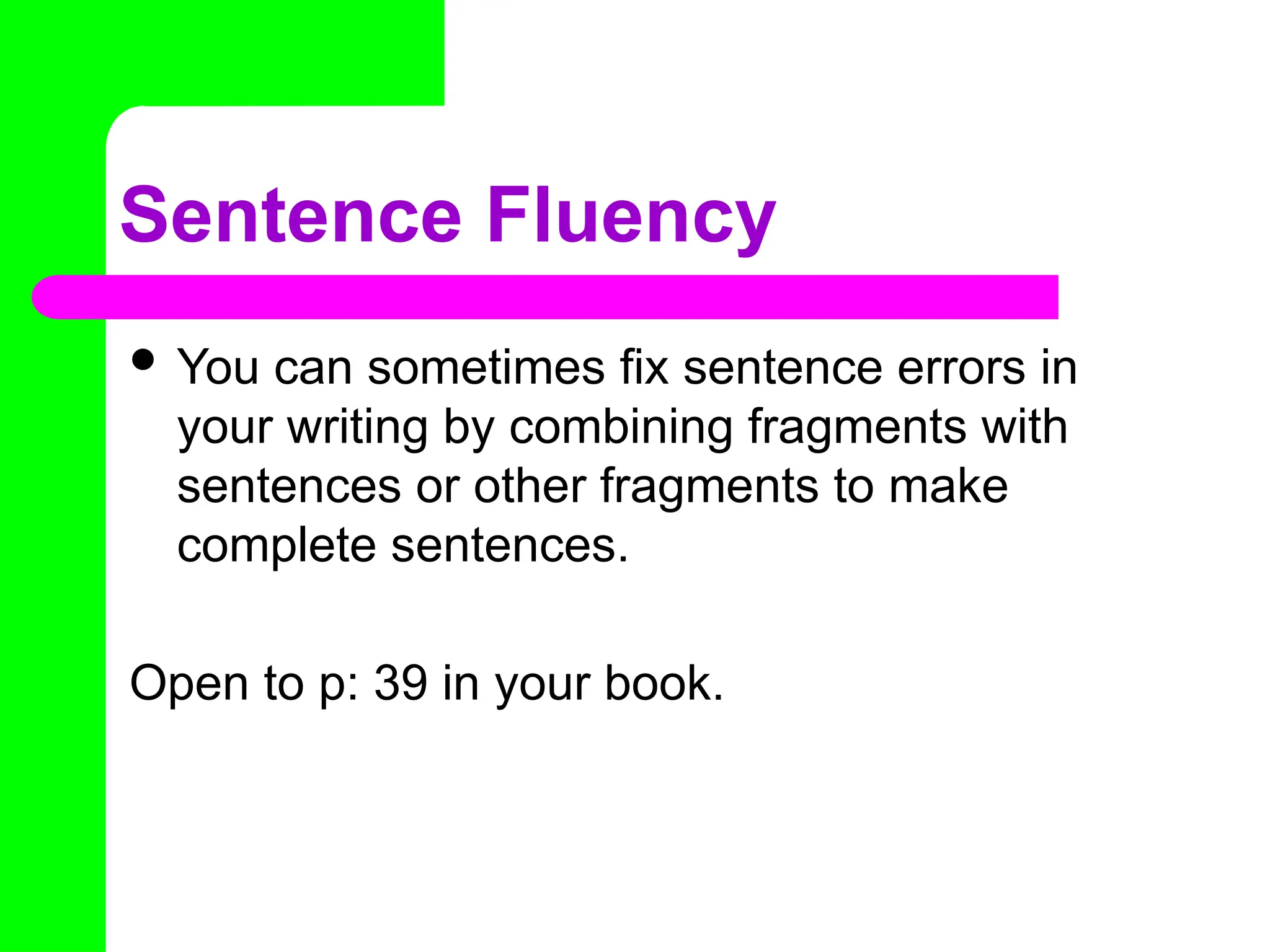 Sentence Fluency
 You can sometimes fix sentence errors in
your writing by combining fragments with
sentences or other fragments to make
complete sentences.
Open to p: 39 in your book.
 