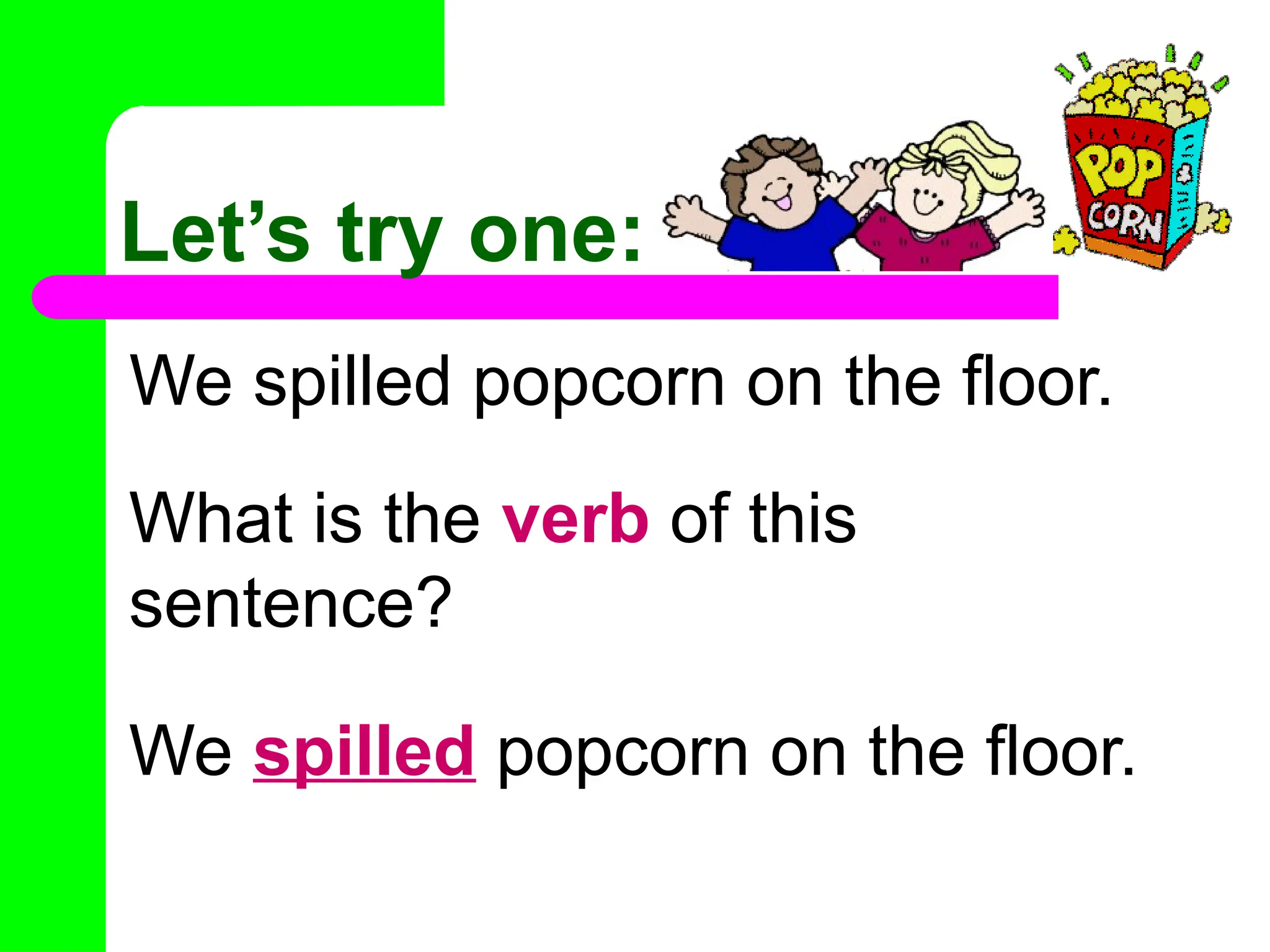 Let’s try one:
We spilled popcorn on the floor.
What is the verb of this
sentence?
We spilled popcorn on the floor.
 