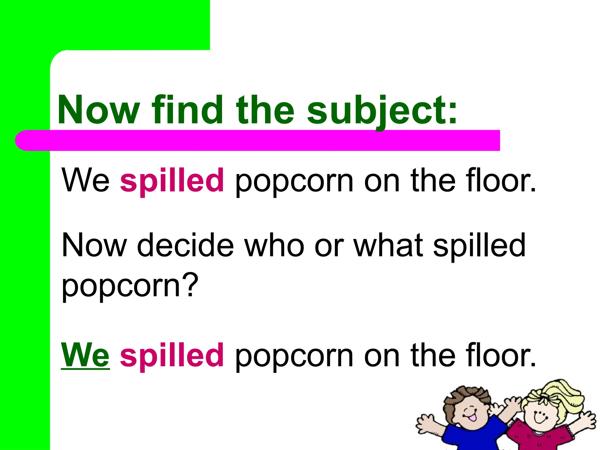 Now find the subject:
We spilled popcorn on the floor.
Now decide who or what spilled
popcorn?
We spilled popcorn on the floor.
 