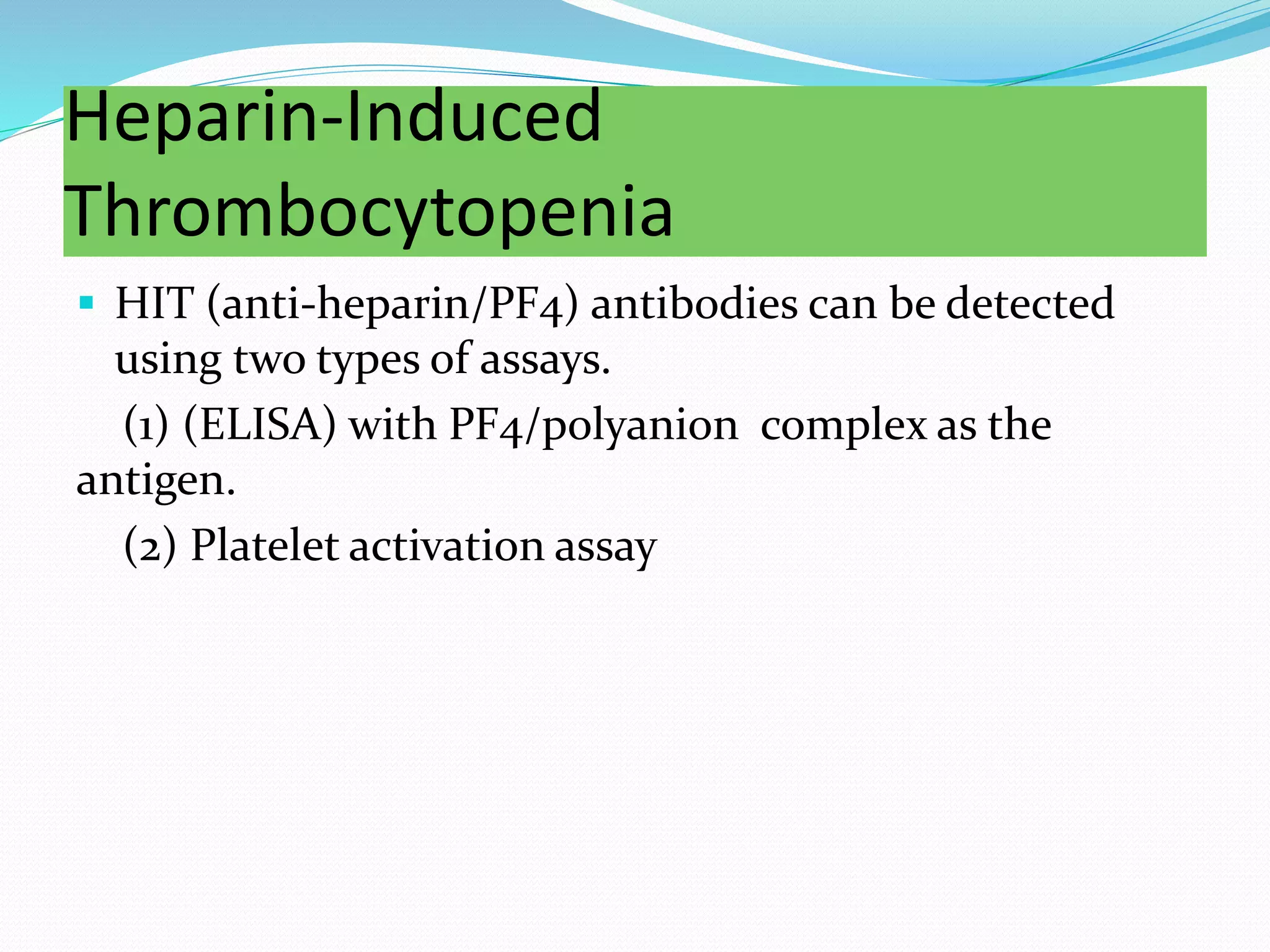 Heparin-Induced
Thrombocytopenia
 HIT (anti-heparin/PF4) antibodies can be detected
using two types of assays.
(1) (ELISA) with PF4/polyanion complex as the
antigen.
(2) Platelet activation assay
 