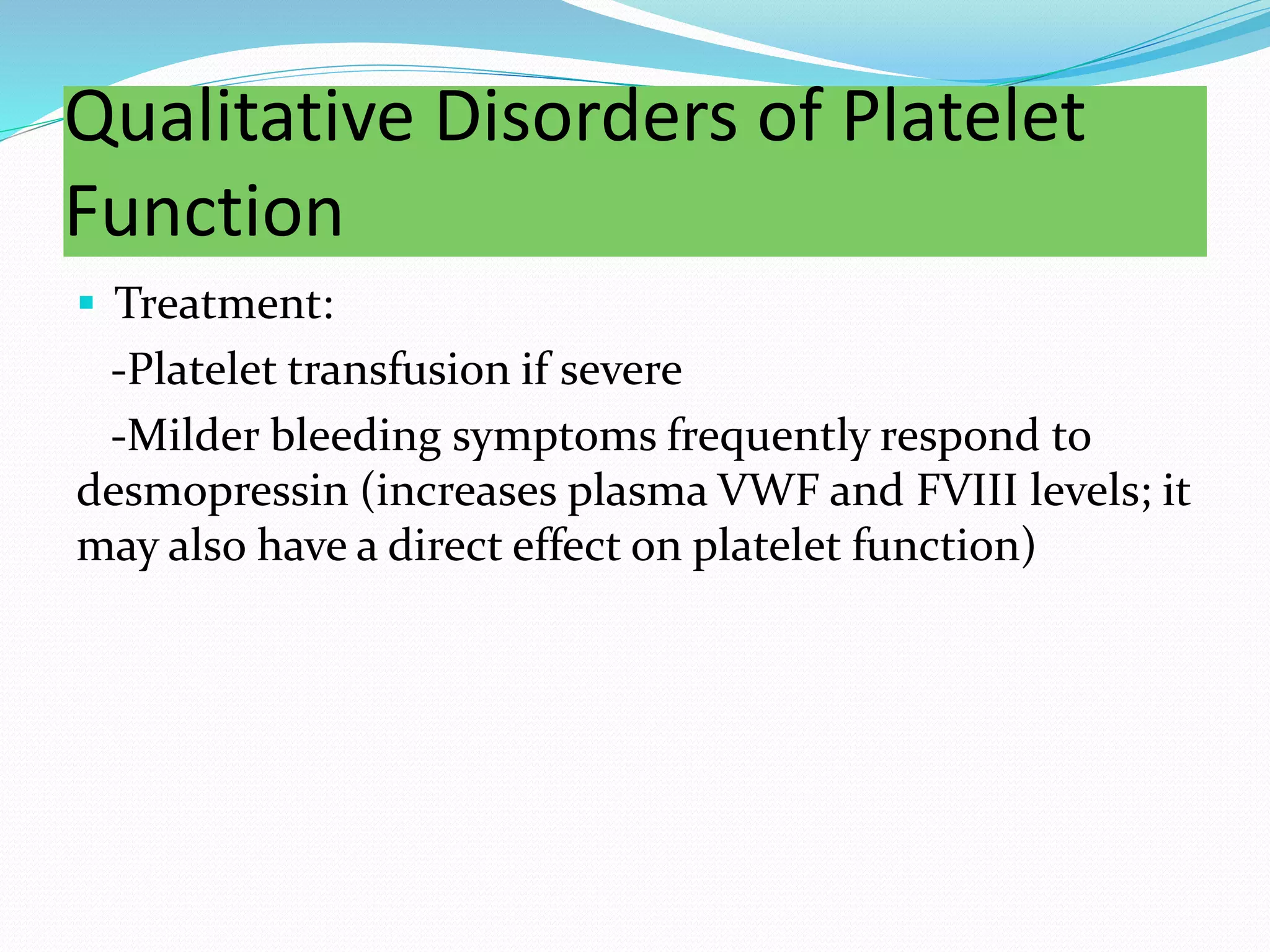Qualitative Disorders of Platelet
Function
 Treatment:
-Platelet transfusion if severe
-Milder bleeding symptoms frequently respond to
desmopressin (increases plasma VWF and FVIII levels; it
may also have a direct effect on platelet function)
 