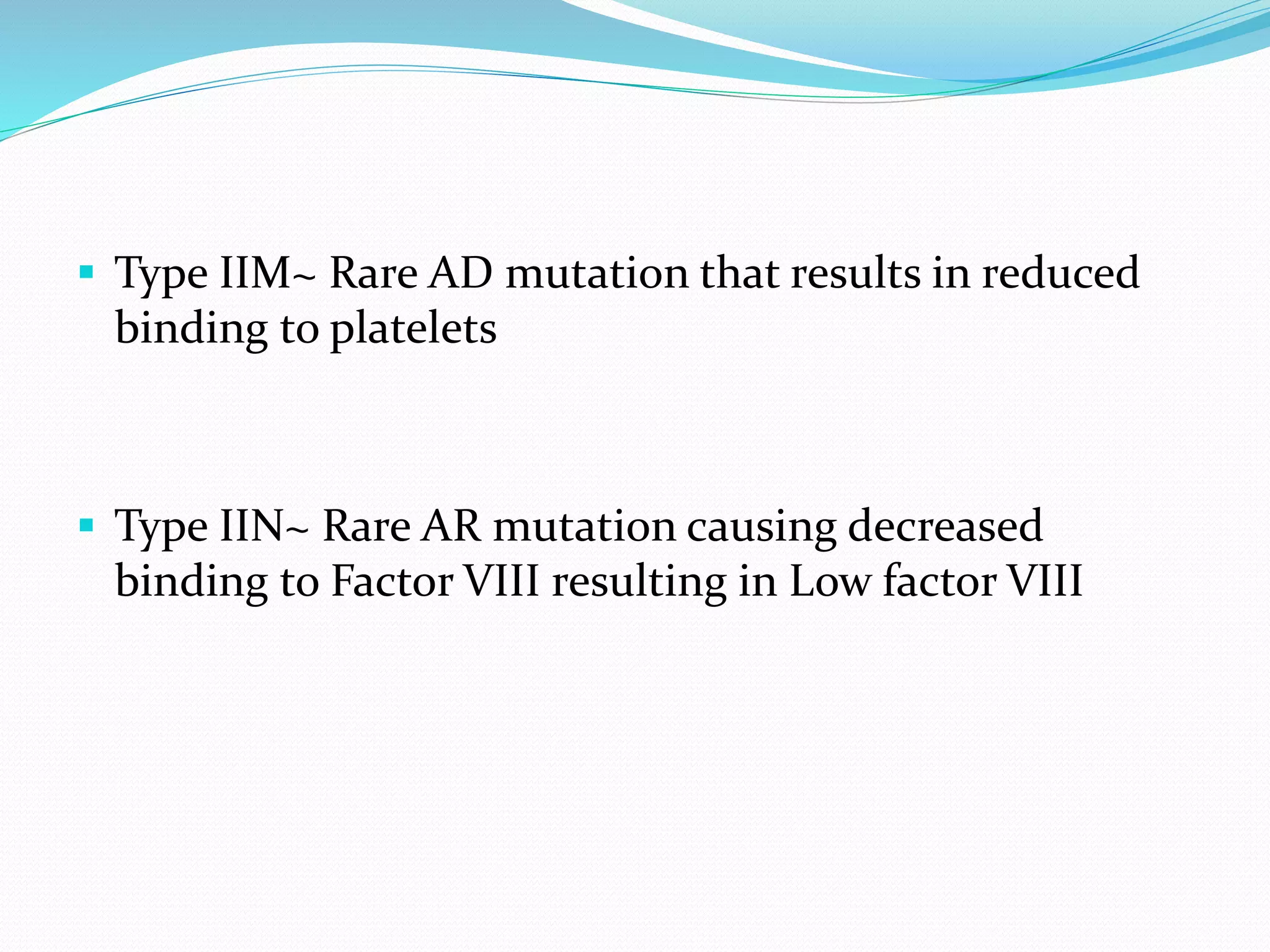  Type IIM~ Rare AD mutation that results in reduced
binding to platelets
 Type IIN~ Rare AR mutation causing decreased
binding to Factor VIII resulting in Low factor VIII
 