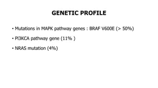 GENETIC PROFILE
• Mutations in MAPK pathway genes : BRAF V600E (> 50%)
• Pl3KCA pathway gene (11% )
• NRAS mutation (4%)
 