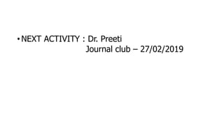 • NEXT ACTIVITY : Dr. Preeti
Journal club – 27/02/2019
 