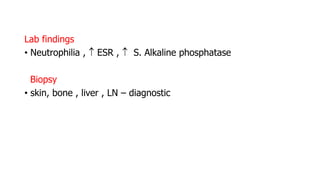 Lab findings
• Neutrophilia ,  ESR ,  S. Alkaline phosphatase
Biopsy
• skin, bone , liver , LN – diagnostic
 