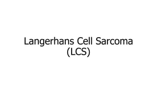 Langerhans Cell Sarcoma
(LCS)
 
