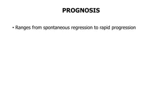 PROGNOSIS
• Ranges from spontaneous regression to rapid progression
 