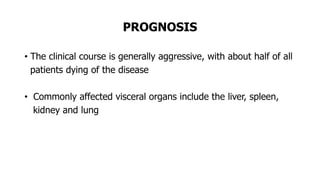 PROGNOSIS
• The clinical course is generally aggressive, with about half of all
patients dying of the disease
• Commonly affected visceral organs include the liver, spleen,
kidney and lung
 
