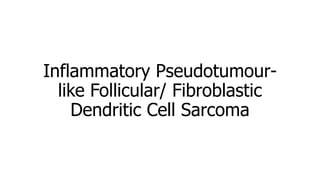 Inflammatory Pseudotumour-
like Follicular/ Fibroblastic
Dendritic Cell Sarcoma
 