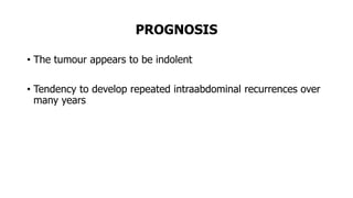 PROGNOSIS
• The tumour appears to be indolent
• Tendency to develop repeated intraabdominal recurrences over
many years
 