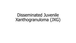 Disseminated Juvenile
Xanthogranuloma (JXG)
 