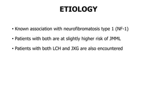 ETIOLOGY
• Known association with neurofibromatosis type 1 (NF-1)
• Patients with both are at slightly higher risk of JMML
• Patients with both LCH and JXG are also encountered
 