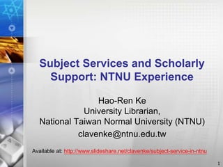 Subject Services and Scholarly
Support: NTNU Experience
1
Hao-Ren Ke
University Librarian,
National Taiwan Normal University (NTNU)
clavenke@ntnu.edu.tw
Available at: http://www.slideshare.net/clavenke/subject-service-in-ntnu
 