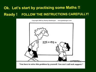 Ok.  Let’s start by practising some Maths !! Ready !  FOLLOW THE INSTRUCTIONS CAREFULLY! 