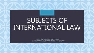 C
SUBJECTS OF
INTERNATIONAL LAW
-SHIVANI SHARMA, ASST. PROF
-SARDAR PATEL SUBHARTI INSTITUTE OF LAW
 