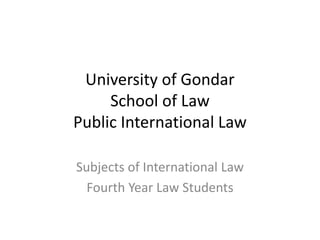 University of Gondar
School of Law
Public International Law
Subjects of International Law
Fourth Year Law Students
 