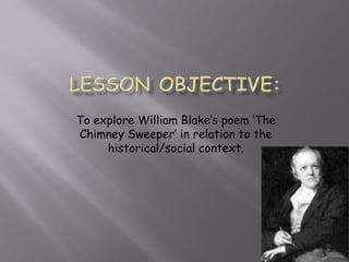 To explore William Blake’s poem ‘The
Chimney Sweeper’ in relation to the
historical/social context.
 