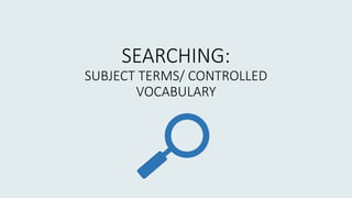 SEARCHING:
SUBJECT TERMS/ CONTROLLED
VOCABULARY
 