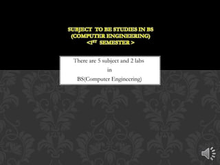 There are 5 subject and 2 labs
in
BS(Computer Engineering)
SUBJECT TO BE STUDIES IN BS
(COMPUTER ENGINEERING)
<1ST SEMESTER >
 
