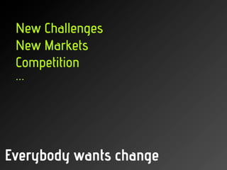New Challenges
 New Markets
 Competition
 ...




Everybody wants change
 
