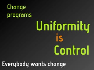 Change
 programs

            Uniformity
                  is
                 Control
Everybody wants change
 